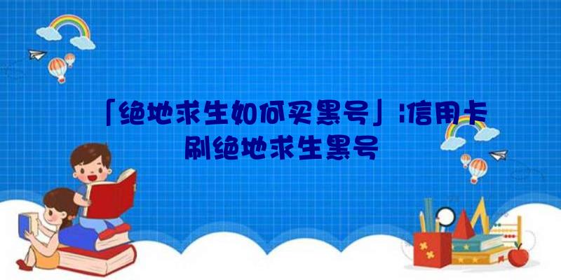 「绝地求生如何买黑号」|信用卡刷绝地求生黑号